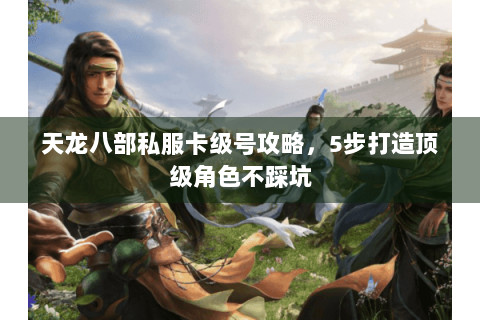 天龙八部私服卡级号攻略，5步打造顶级角色不踩坑