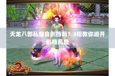 天龙八部私服会删档吗?3招教你避开删档风险 天龙八部私服会删档吗?3招教你避开删档风险