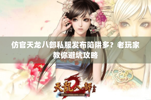 仿官天龙八部私服发布陷阱多？老玩家教你避坑攻略