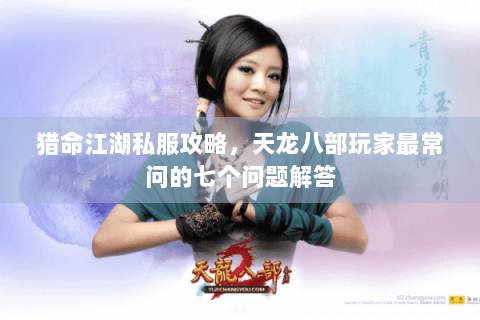 猎命江湖私服攻略，天龙八部玩家最常问的七个问题解答
