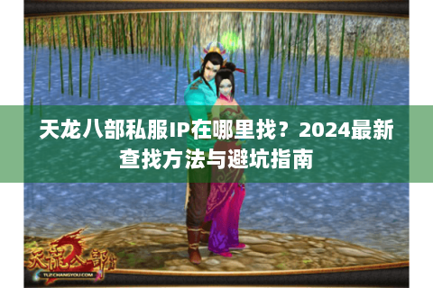 天龙八部私服IP在哪里找?2024最新查找方法与避坑指南 天龙八部私服IP在哪里找?2024最新查找方法与避坑指南
