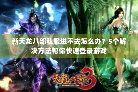 新天龙八部私服进不去怎么办？5个解决方法帮你快速登录游戏