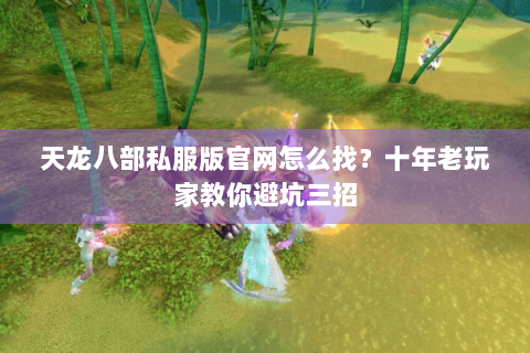 天龙八部私服版官网怎么找?十年老玩家教你避坑三招 天龙八部私服版官网怎么找?十年老玩家教你避坑三招