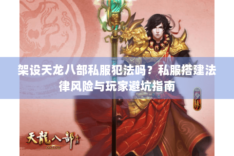 架设天龙八部私服犯法吗?私服搭建法律风险与玩家避坑指南 架设天龙八部私服犯法吗?私服搭建法律风险与玩家避坑指南