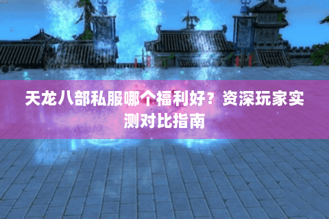天龙八部私服哪个福利好？资深玩家实测对比指南