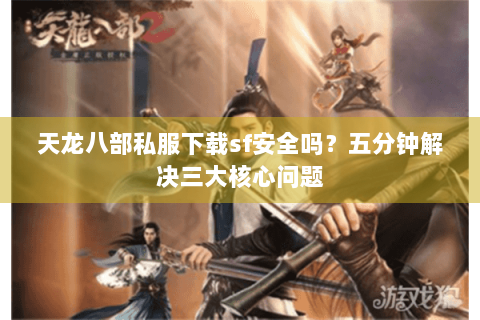 天龙八部私服下载sf安全吗？五分钟解决三大核心问题