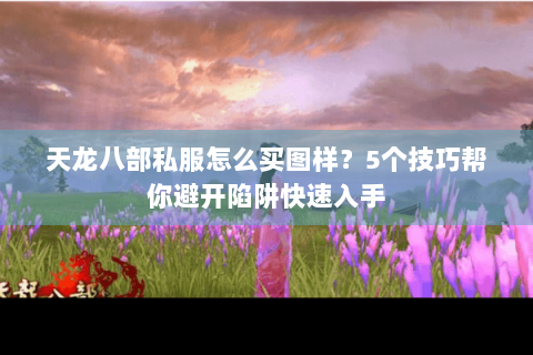 天龙八部私服怎么买图样?5个技巧帮你避开陷阱快速入手 天龙八部私服怎么买图样?5个技巧帮你避开陷阱快速入手