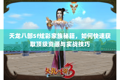 天龙八部Sf炫彩家族秘籍，如何快速获取顶级资源与实战技巧