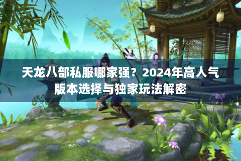 天龙八部私服哪家强?2024年高人气版本选择与独家玩法解密 天龙八部私服哪家强?2024年高人气版本选择与独家玩法解密