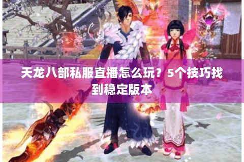 天龙八部私服直播怎么玩？5个技巧找到稳定版本