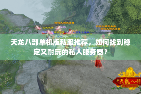 天龙八部单机版私服推荐，如何找到稳定又耐玩的私人服务器？