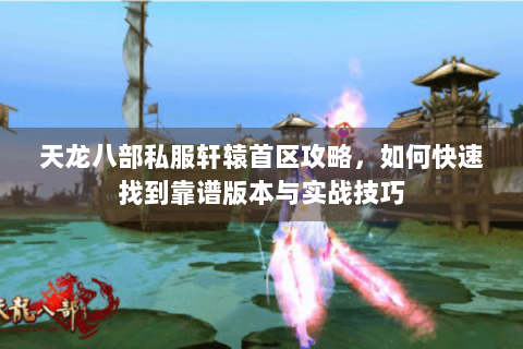 天龙八部私服轩辕首区攻略,如何快速找到靠谱版本与实战技巧 天龙八部私服轩辕首区攻略,如何快速找到靠谱版本与实战技巧