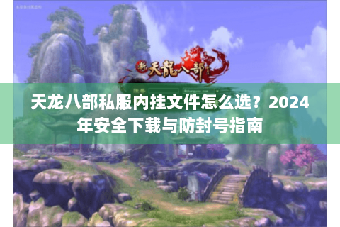 天龙八部私服内挂文件怎么选？2024年安全下载与防封号指南