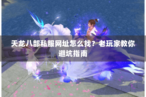 天龙八部私服网址怎么找?老玩家教你避坑指南 天龙八部私服网址怎么找?老玩家教你避坑指南