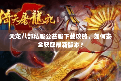 天龙八部私服公益服下载攻略,如何安全获取最新版本? 天龙八部私服公益服下载攻略,如何安全获取最新版本?