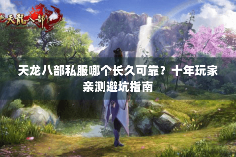 天龙八部私服哪个长久可靠?十年玩家亲测避坑指南 天龙八部私服哪个长久可靠?十年玩家亲测避坑指南