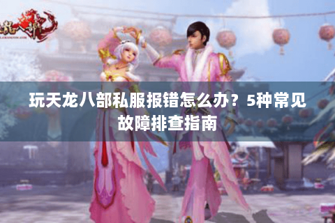 玩天龙八部私服报错怎么办？5种常见故障排查指南