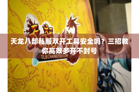 天龙八部私服双开工具安全吗？三招教你高效多开不封号