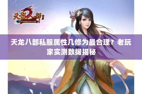 天龙八部私服属性几修为最合理？老玩家实测数据揭秘