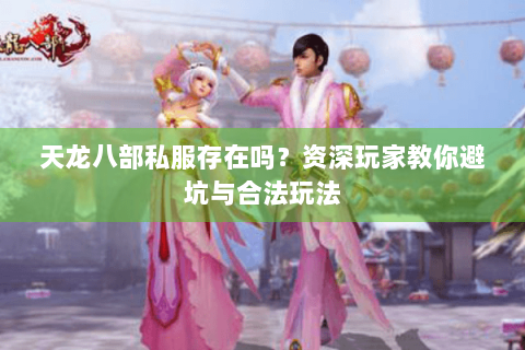 天龙八部私服存在吗?资深玩家教你避坑与合法玩法 天龙八部私服存在吗?资深玩家教你避坑与合法玩法