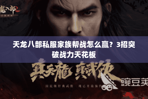 天龙八部私服家族帮战怎么赢？3招突破战力天花板