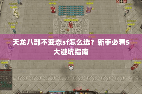 天龙八部不变态sf怎么选？新手必看5大避坑指南