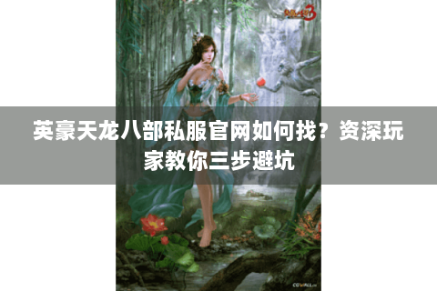 英豪天龙八部私服官网如何找?资深玩家教你三步避坑 英豪天龙八部私服官网如何找?资深玩家教你三步避坑
