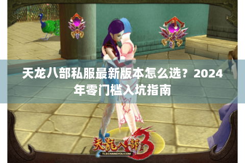 天龙八部私服最新版本怎么选?2024年零门槛入坑指南 天龙八部私服最新版本怎么选?2024年零门槛入坑指南