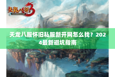 天龙八服怀旧私服新开网怎么找?2024最新避坑指南 天龙八服怀旧私服新开网怎么找?2024最新避坑指南