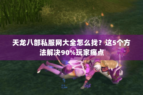 天龙八部私服网大全怎么找？这5个方法解决90%玩家痛点