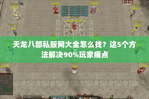 天龙八部私服网大全怎么找？这5个方法解决90%玩家痛点