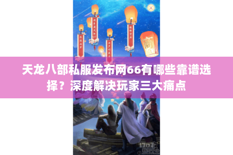 天龙八部私服发布网66有哪些靠谱选择?深度解决玩家三大痛点 天龙八部私服发布网66有哪些靠谱选择?深度解决玩家三大痛点