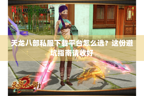 天龙八部私服下载平台怎么选？这份避坑指南请收好