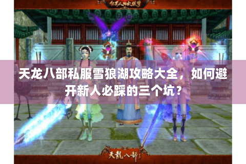 天龙八部私服雪狼湖攻略大全，如何避开新人必踩的三个坑？