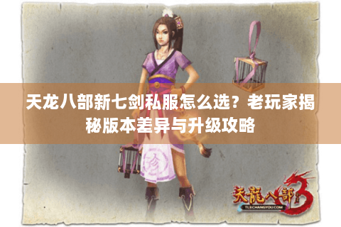 天龙八部新七剑私服怎么选?老玩家揭秘版本差异与升级攻略 天龙八部新七剑私服怎么选?老玩家揭秘版本差异与升级攻略