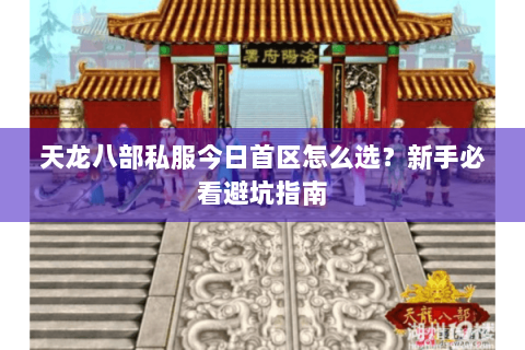 天龙八部私服今日首区怎么选？新手必看避坑指南