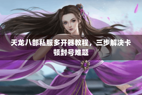 天龙八部私服多开器教程,三步解决卡顿封号难题 天龙八部私服多开器教程,三步解决卡顿封号难题