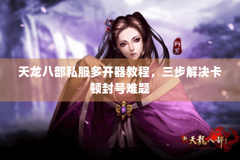 天龙八部私服多开器教程,三步解决卡顿封号难题 天龙八部私服多开器教程,三步解决卡顿封号难题