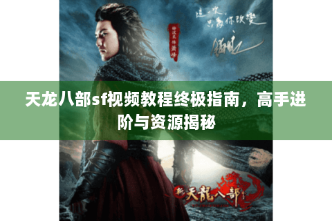 天龙八部sf视频教程终极指南,高手进阶与资源揭秘 天龙八部sf视频教程终极指南,高手进阶与资源揭秘