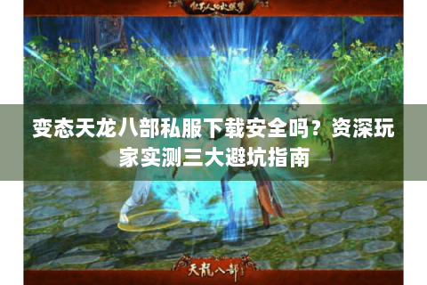 变态天龙八部私服下载安全吗?资深玩家实测三大避坑指南 变态天龙八部私服下载安全吗?资深玩家实测三大避坑指南