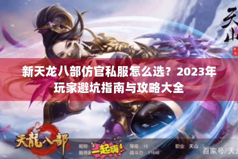 新天龙八部仿官私服怎么选？2023年玩家避坑指南与攻略大全