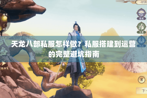 天龙八部私服怎样做?私服搭建到运营的完整避坑指南 天龙八部私服怎样做?私服搭建到运营的完整避坑指南