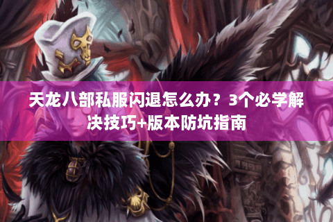 天龙八部私服闪退怎么办？3个必学解决技巧+版本防坑指南