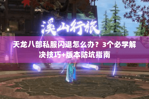 天龙八部私服闪退怎么办？3个必学解决技巧+版本防坑指南