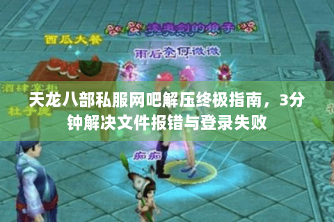 天龙八部私服网吧解压终极指南，3分钟解决文件报错与登录失败