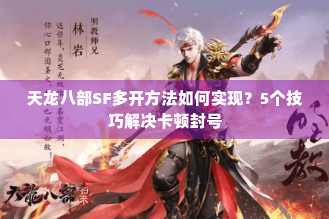 天龙八部SF多开方法如何实现?5个技巧解决卡顿封号 天龙八部SF多开方法如何实现?5个技巧解决卡顿封号