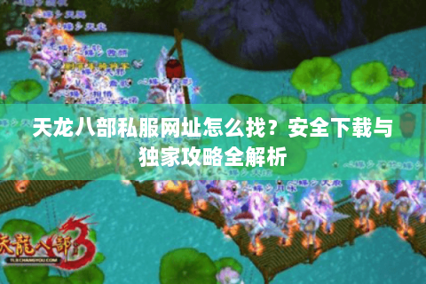 天龙八部私服网址怎么找?安全下载与独家攻略全解析 天龙八部私服网址怎么找?安全下载与独家攻略全解析