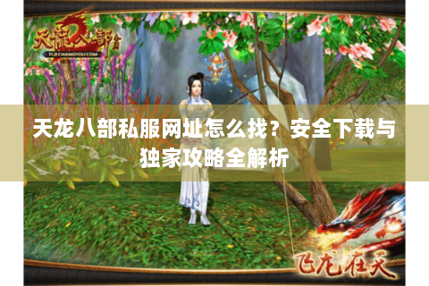 天龙八部私服网址怎么找?安全下载与独家攻略全解析 天龙八部私服网址怎么找?安全下载与独家攻略全解析