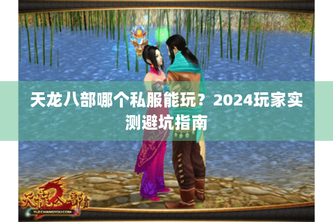 天龙八部哪个私服能玩？2024玩家实测避坑指南