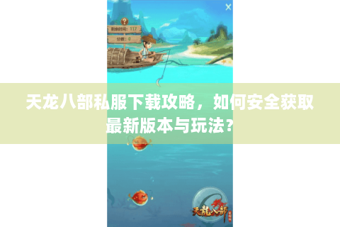 天龙八部私服下载攻略,如何安全获取最新版本与玩法? 天龙八部私服下载攻略,如何安全获取最新版本与玩法?